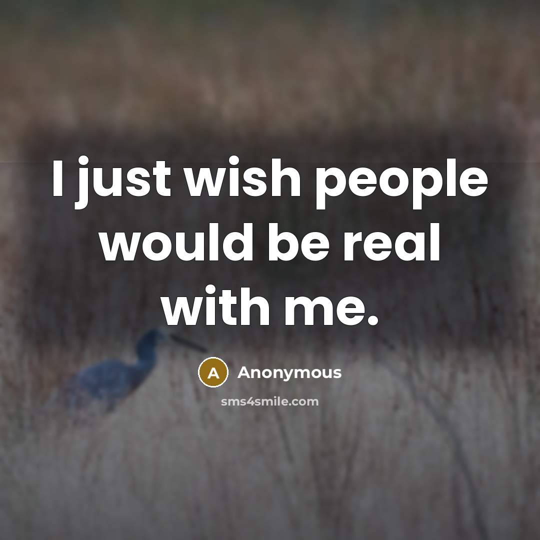 “I just wish people would be real with me.” quote by Anonymous