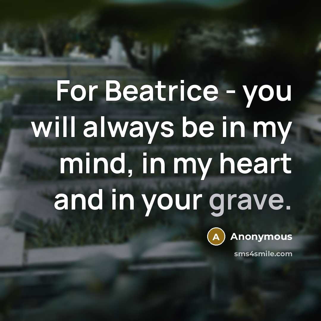 “For Beatrice - you will always be in my mind, in my heart and in your grave.” quote by Anonymous