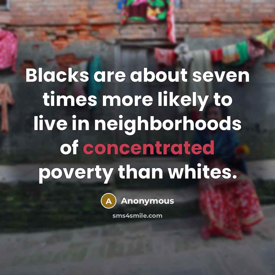 “Blacks are about seven times more likely to live in neighborhoods of concentrated poverty than whites.” quote by Anonymous