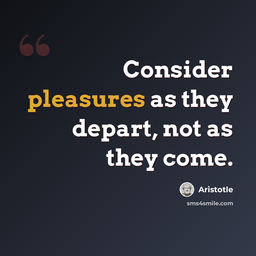 “Consider pleasures as they depart, not as they come.” quote by Aristotle