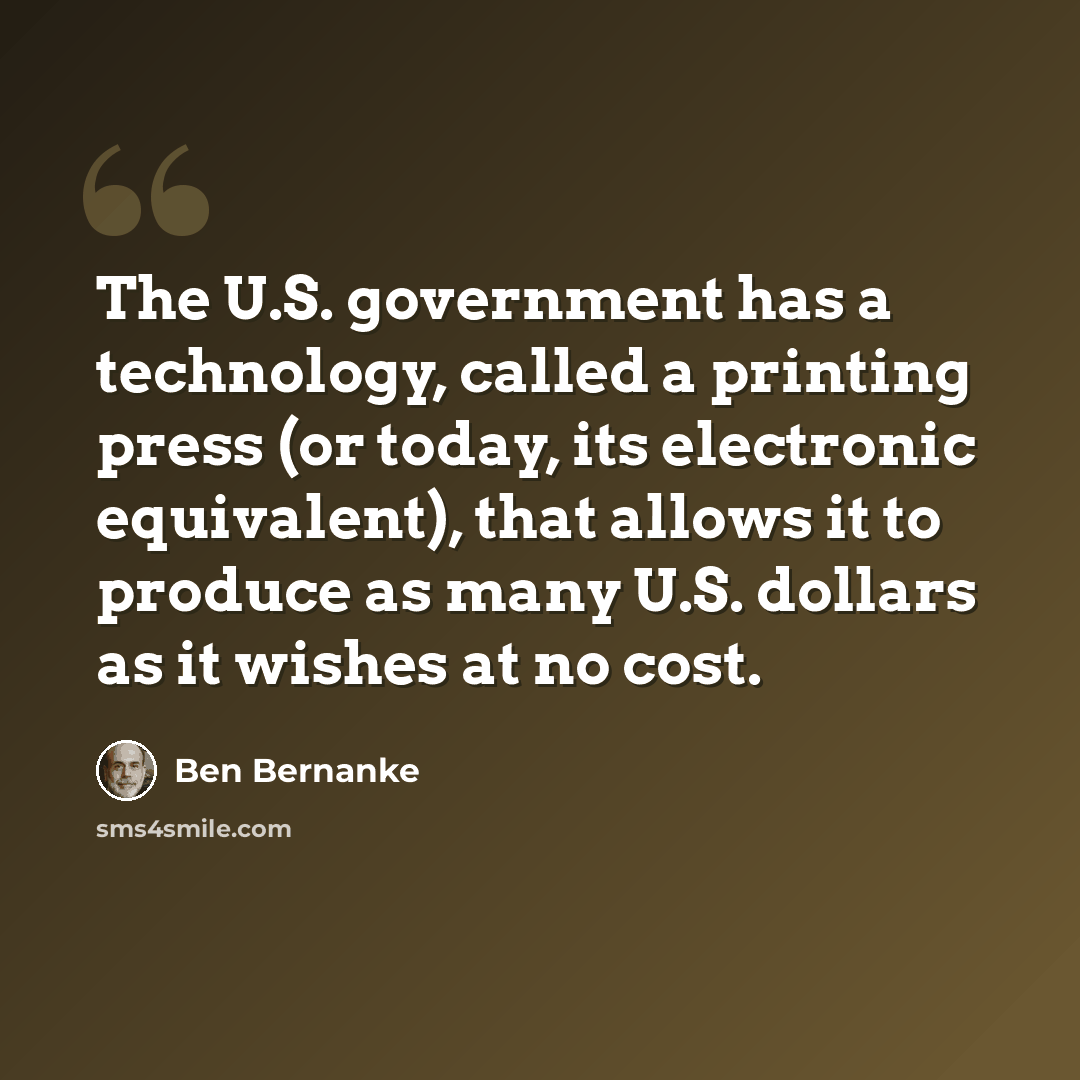 “The U.S. government has a technology, called a printing press (or today, its electronic equivalent), that allows it to produce as many U.S. dollars as it wishes at no cost.” quote by Ben Bernanke