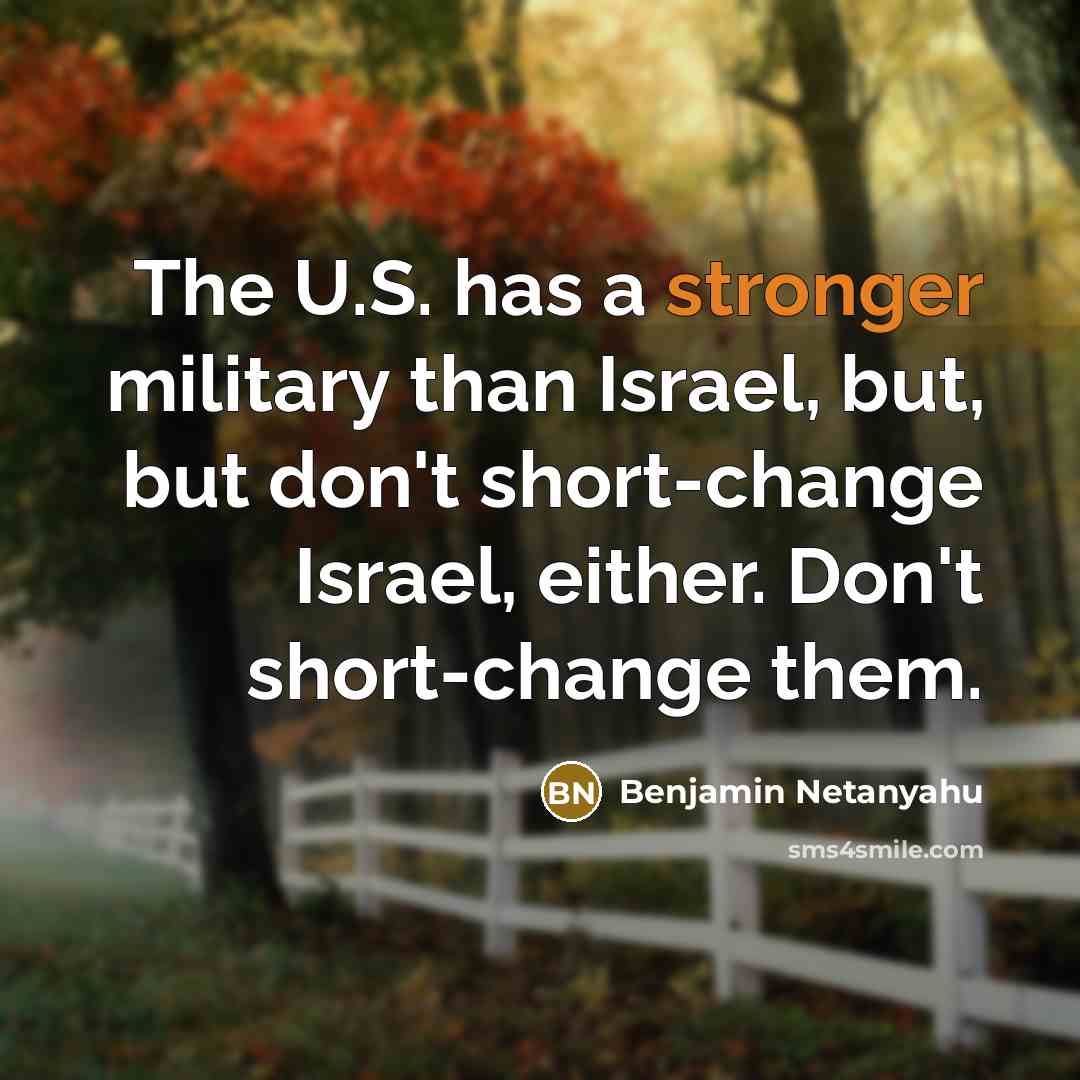 “The U.S. has a stronger military than Israel, but, but don't short-change Israel, either. Don't short-change them.” quote by Benjamin Netanyahu