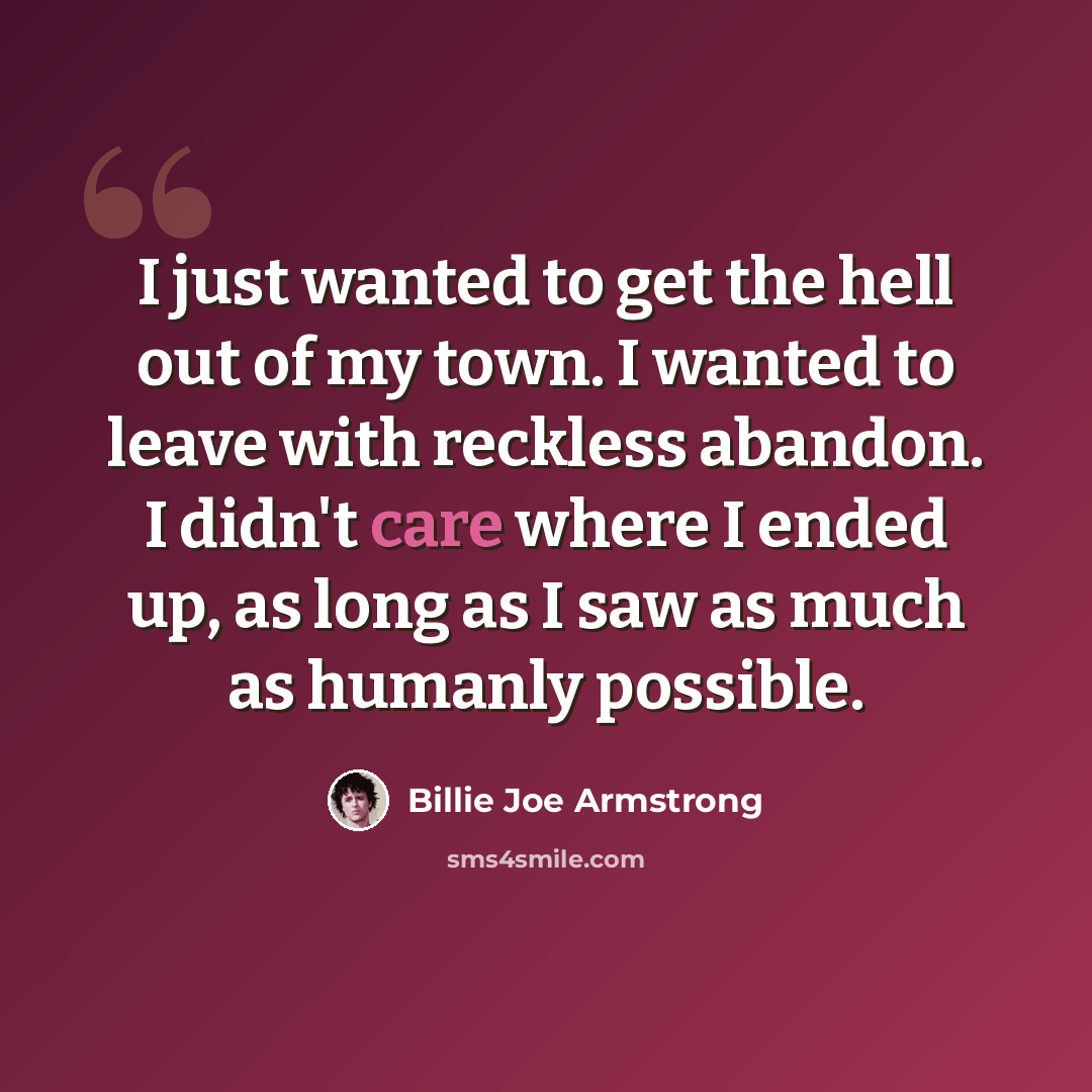 “I just wanted to get the hell out of my town. I wanted to leave with reckless abandon. I didn't care where I ended up, as long as I saw as much as humanly possible.” quote by Billie Joe Armstrong