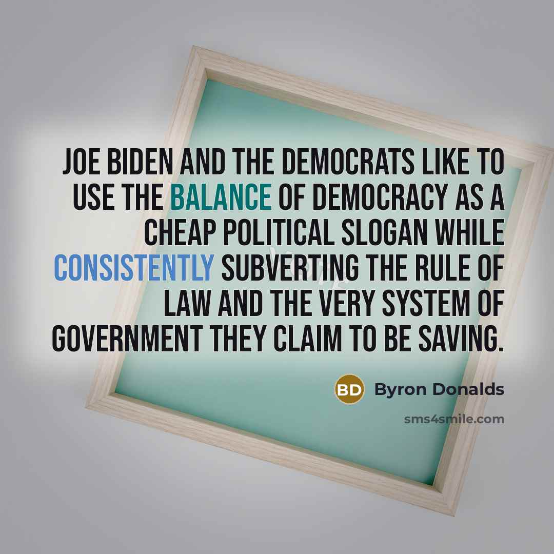 “Joe Biden and the Democrats like to use the balance of Democracy as a cheap political slogan while consistently subverting the rule of law and the very system of government they claim to be saving.” quote by Byron Donalds