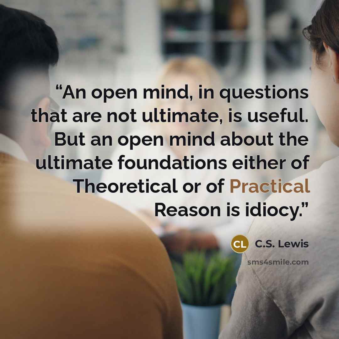 “An open mind, in questions that are not ultimate, is useful. But an open mind about the ultimate foundations either of Theoretical or of Practical Reason is idiocy.” quote by C.S. Lewis