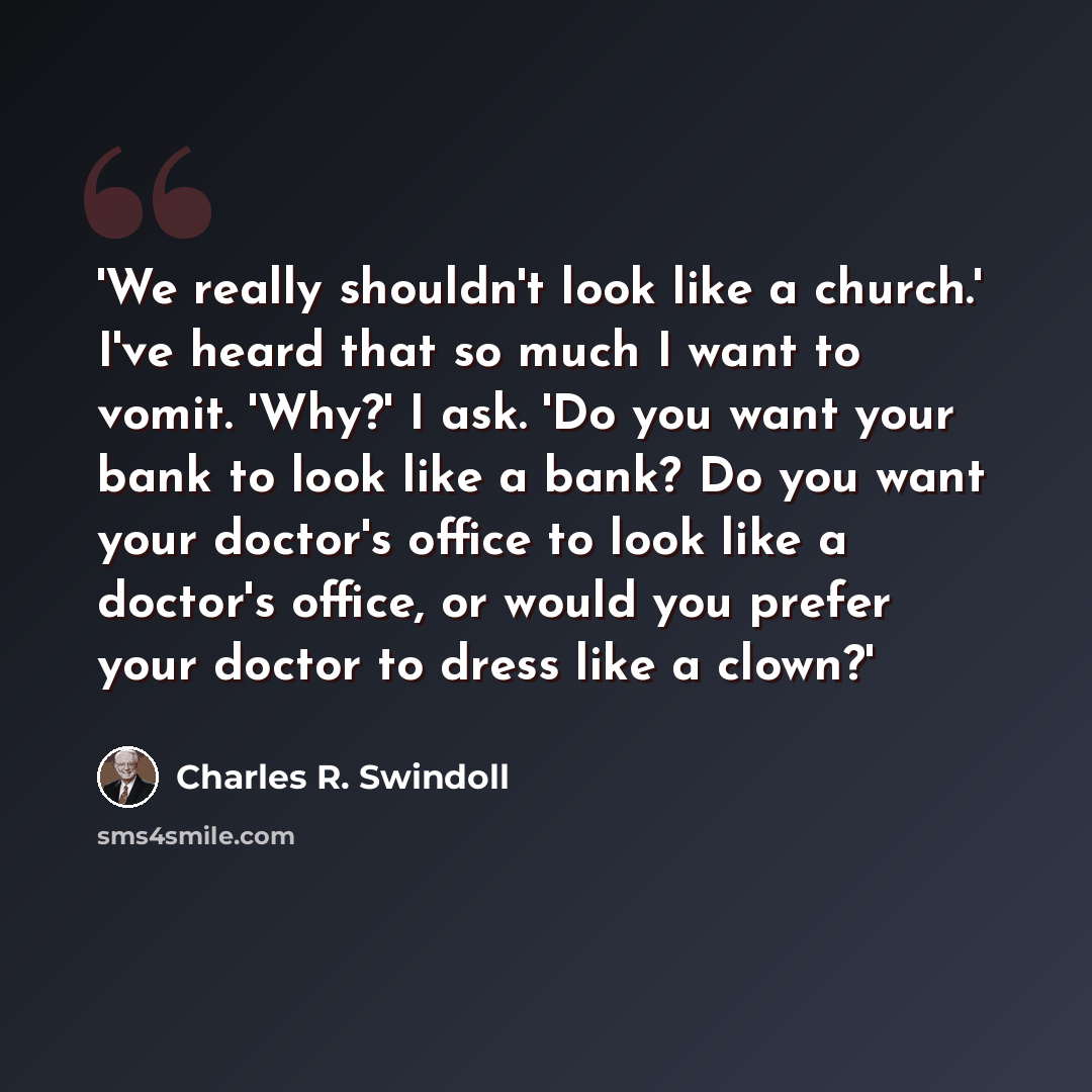 “'We really shouldn't look like a church.' I've heard that so much I want to vomit. 'Why?' I ask. 'Do you want your bank to look like a bank? Do you want your doctor's office to look like a doctor's office, or would you prefer your doctor to dress like a clown?'” quote by Charles R. Swindoll