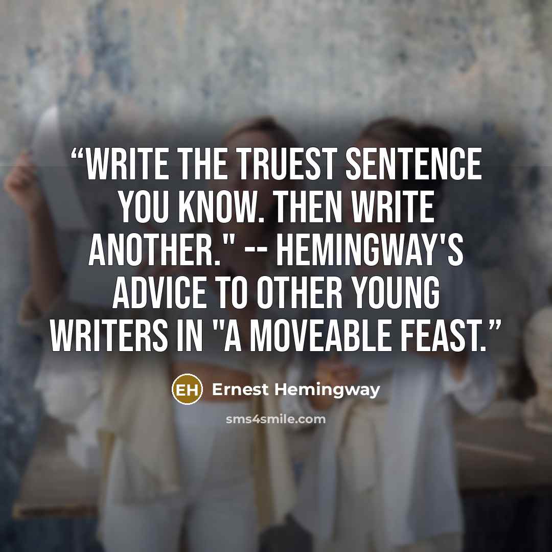 “Write the truest sentence you know. Then write another." -- Hemingway's advice to other young writers in "A Moveable Feast.” quote by Ernest Hemingway