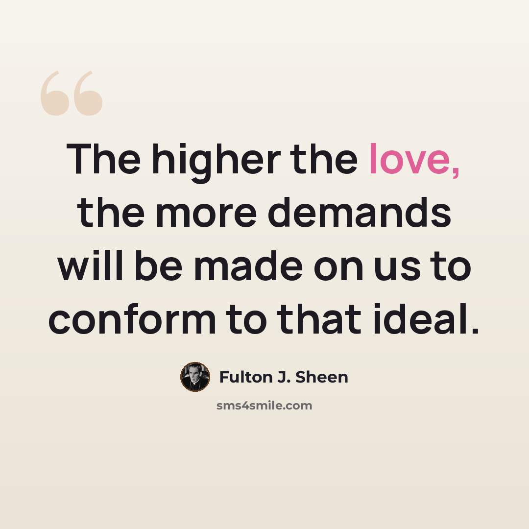 “The higher the love, the more demands will be made on us to conform to that ideal.” quote by Fulton J. Sheen