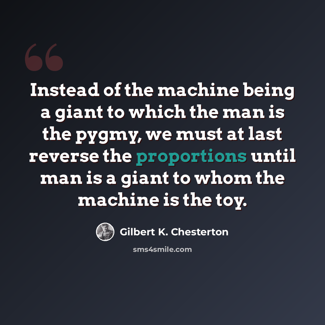 “Instead of the machine being a giant to which the man is the pygmy, we must at last reverse the proportions until man is a giant to whom the machine is the toy.” quote by Gilbert K. Chesterton