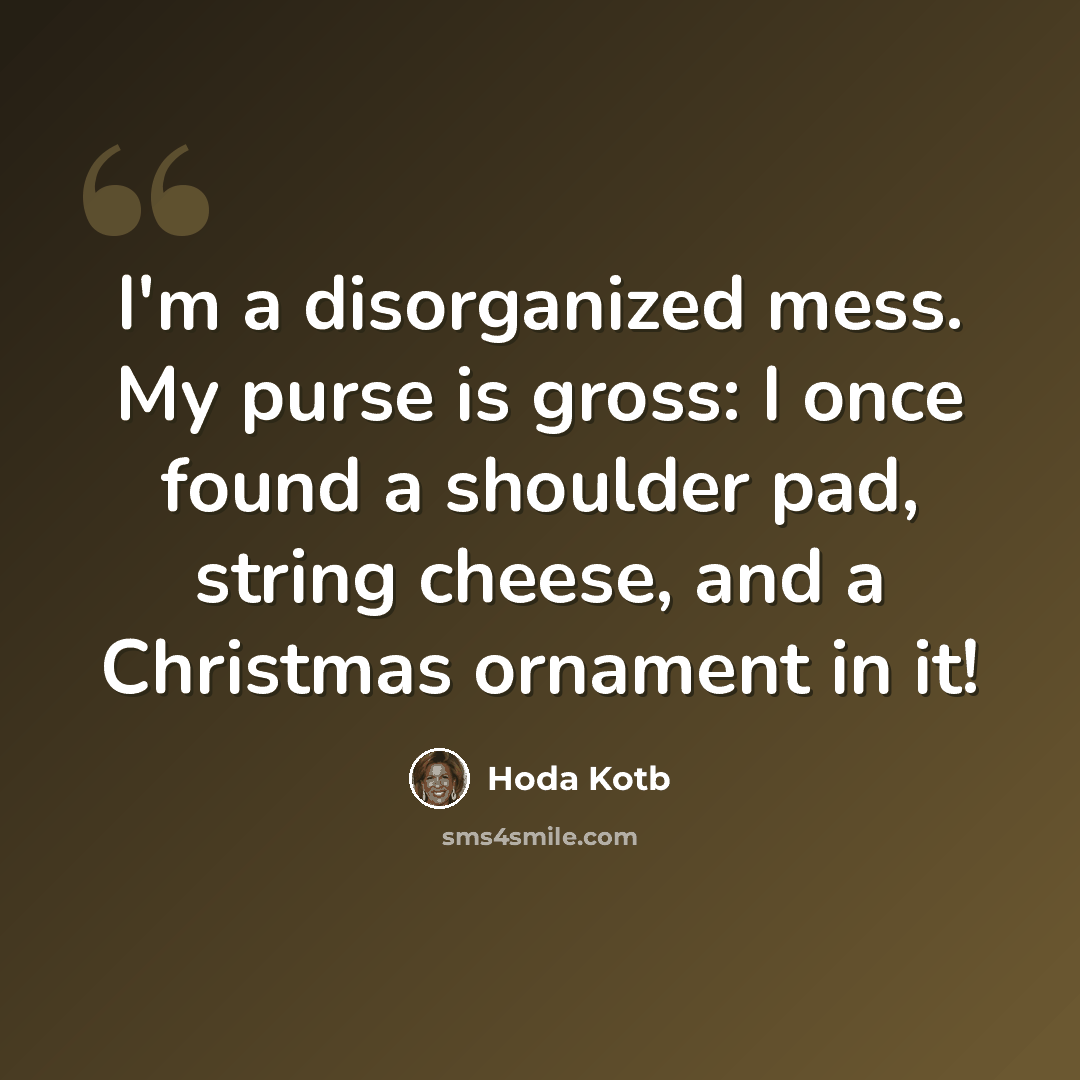 “I'm a disorganized mess. My purse is gross: I once found a shoulder pad, string cheese, and a Christmas ornament in it!” quote by Hoda Kotb