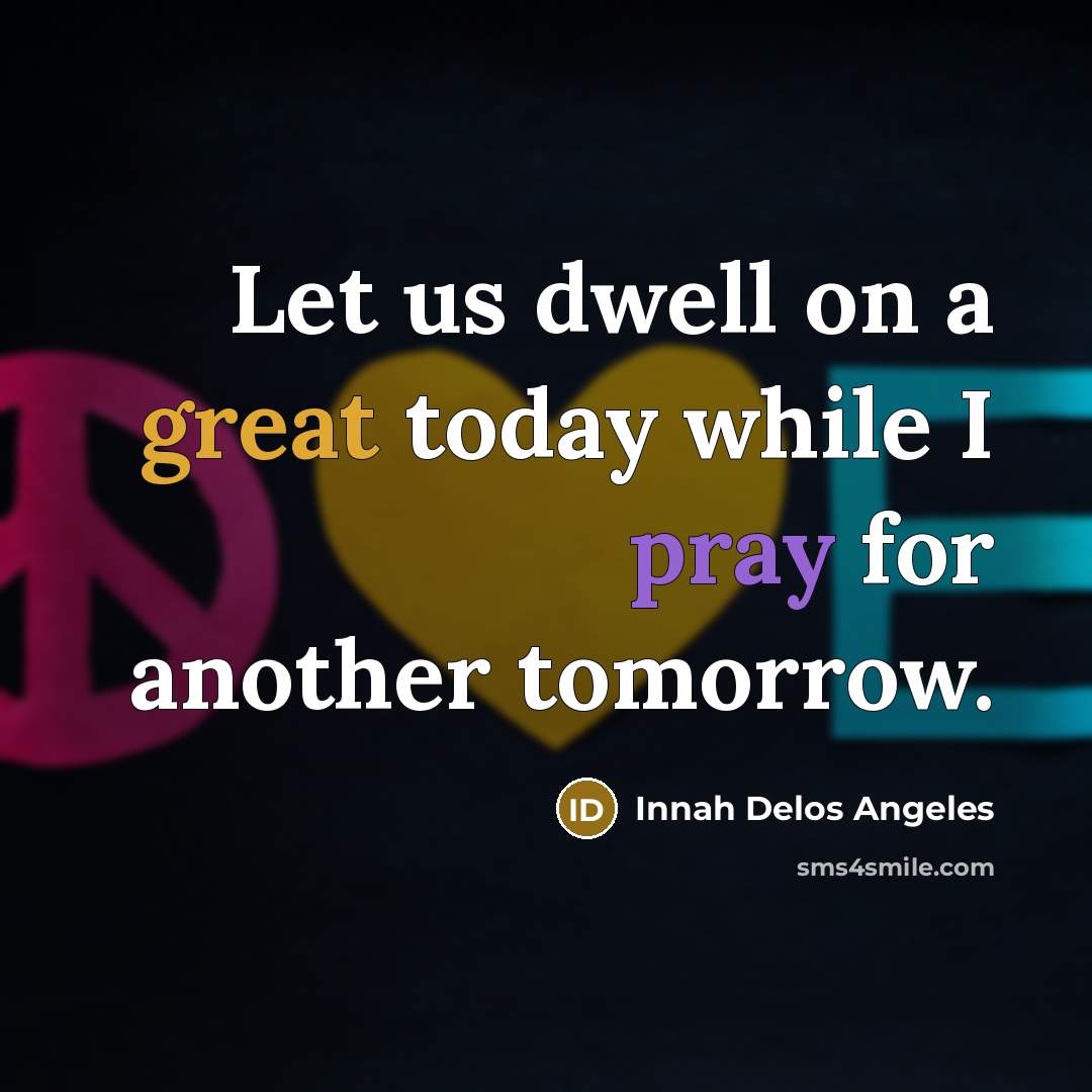 “Let us dwell on a great today while I pray for another tomorrow.” quote by Innah Delos Angeles