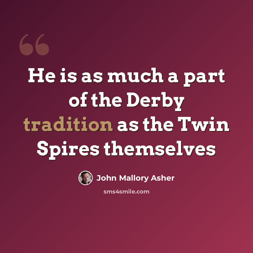 “He is as much a part of the Derby tradition as the Twin Spires themselves” quote by John Mallory Asher