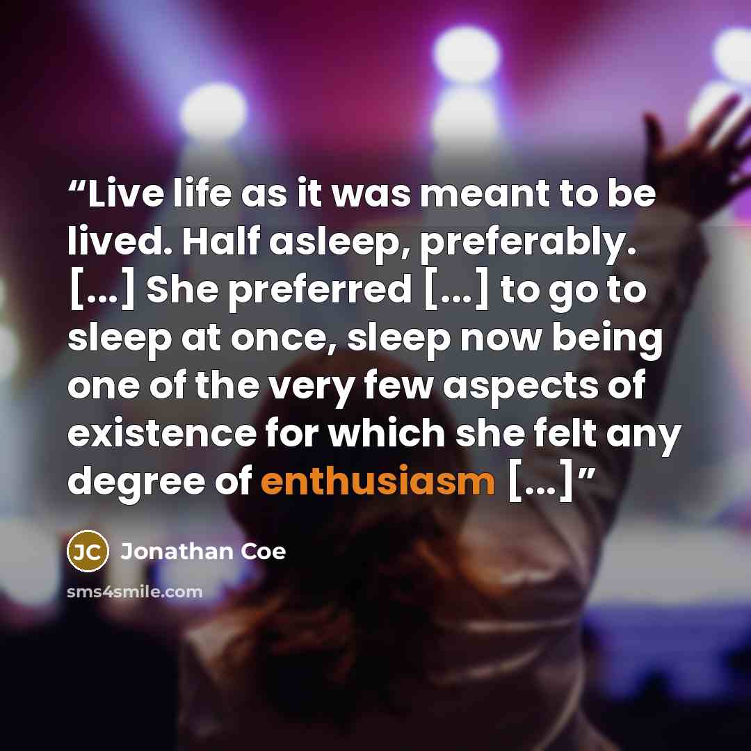 “Live life as it was meant to be lived. Half asleep, preferably. [...] She preferred [...] to go to sleep at once, sleep now being one of the very few aspects of existence for which she felt any degree of enthusiasm [...]” quote by Jonathan Coe
