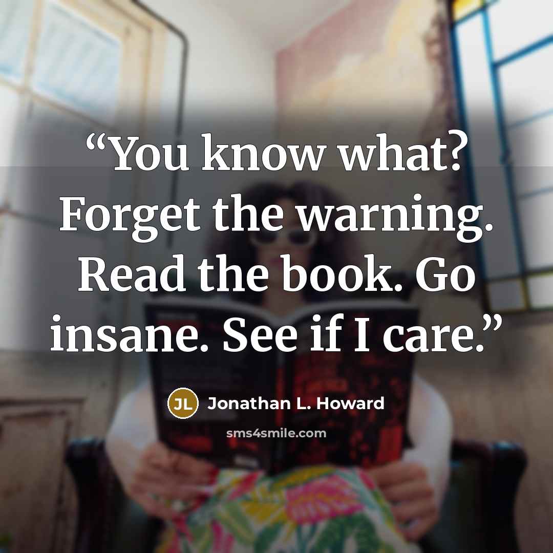 “You know what? Forget the warning. Read the book. Go insane. See if I care.” quote by Jonathan L. Howard