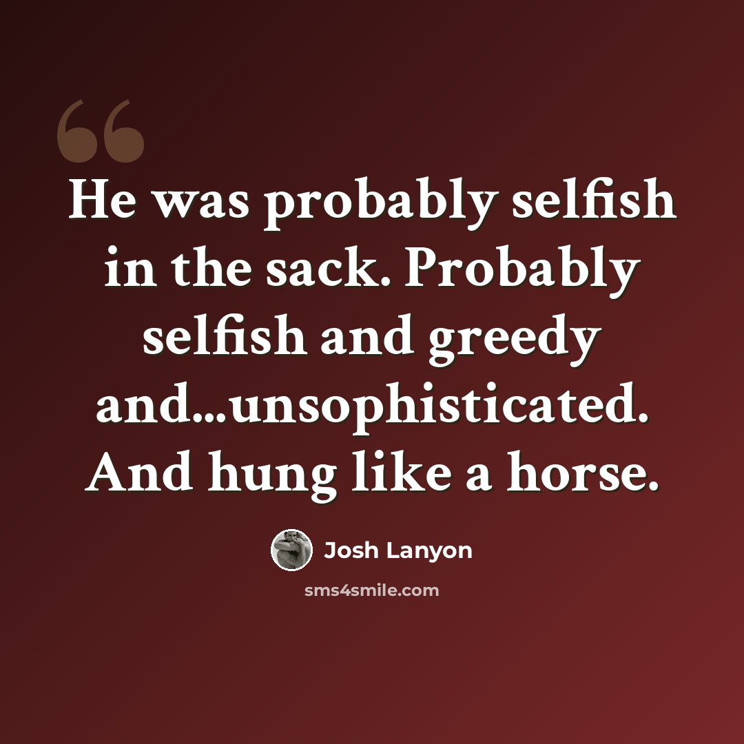 “He was probably selfish in the sack. Probably selfish and greedy and...unsophisticated. And hung like a horse.” quote by Josh Lanyon