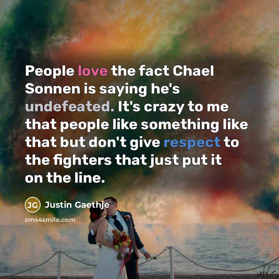 “People love the fact Chael Sonnen is saying he's undefeated. It's crazy to me that people like something like that but don't give respect to the fighters that just put it on the line.” quote by Justin Gaethje