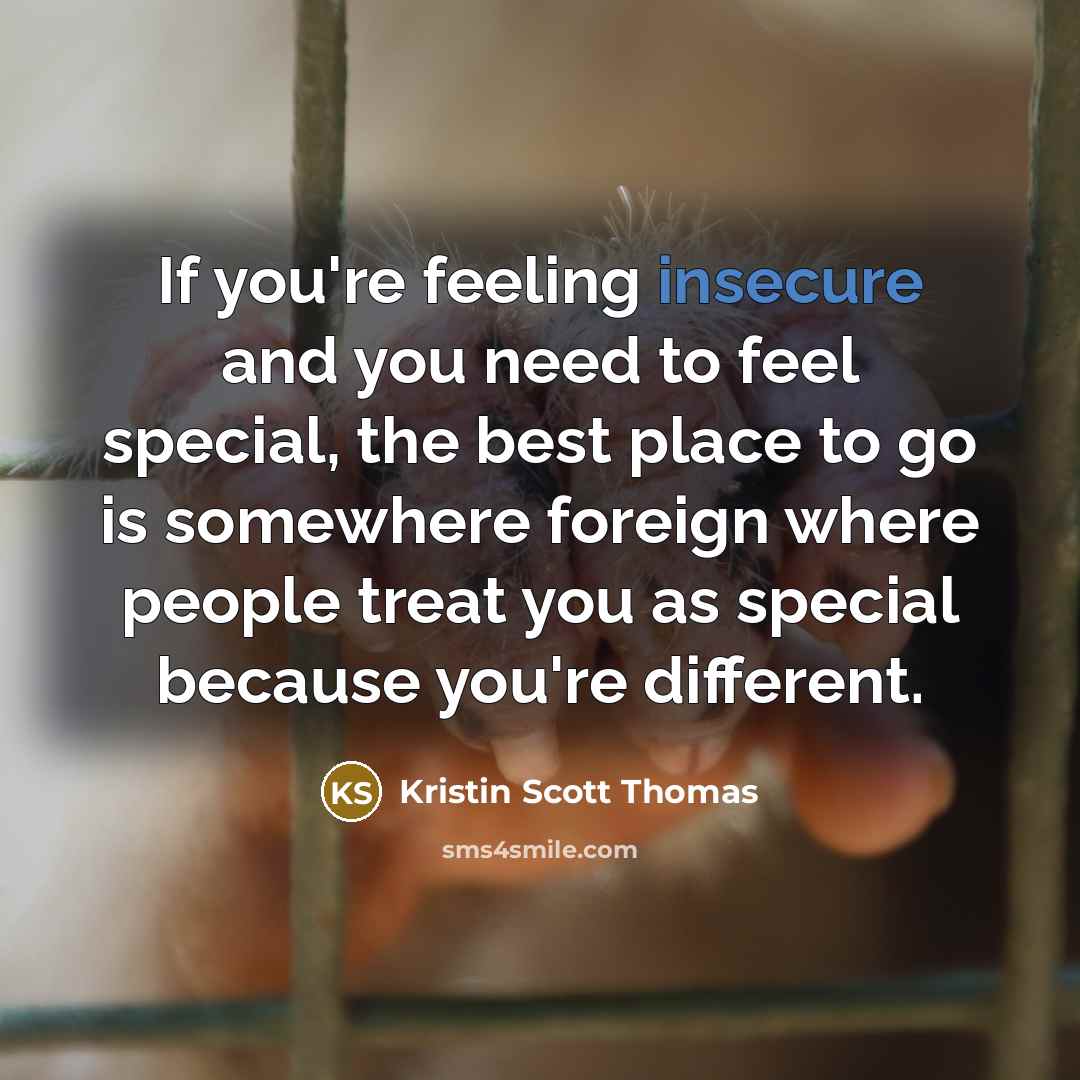 “If you're feeling insecure and you need to feel special, the best place to go is somewhere foreign where people treat you as special because you're different.” quote by Kristin Scott Thomas