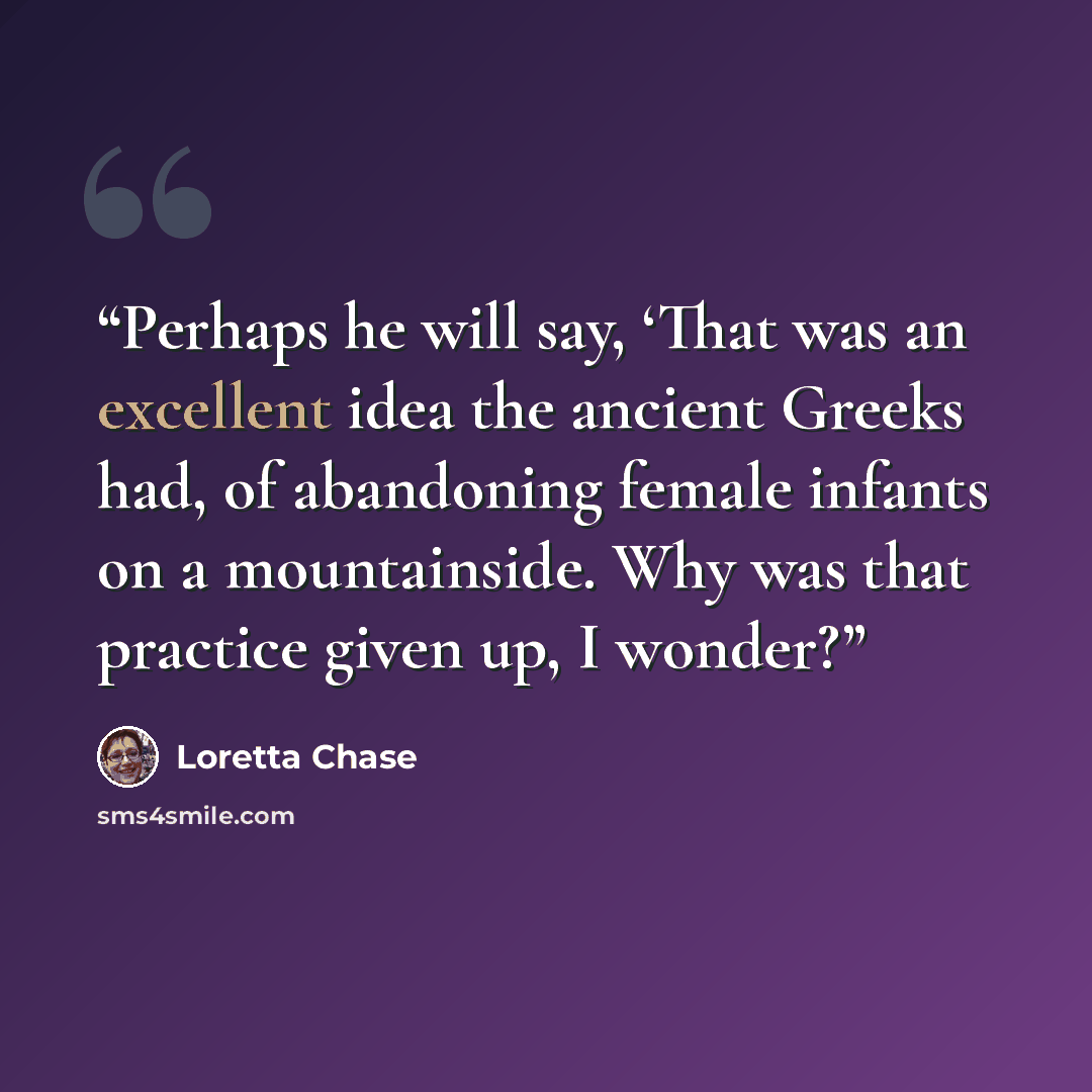 “Perhaps he will say, ‘That was an excellent idea the ancient Greeks had, of abandoning female infants on a mountainside. Why was that practice given up, I wonder?” quote by Loretta Chase