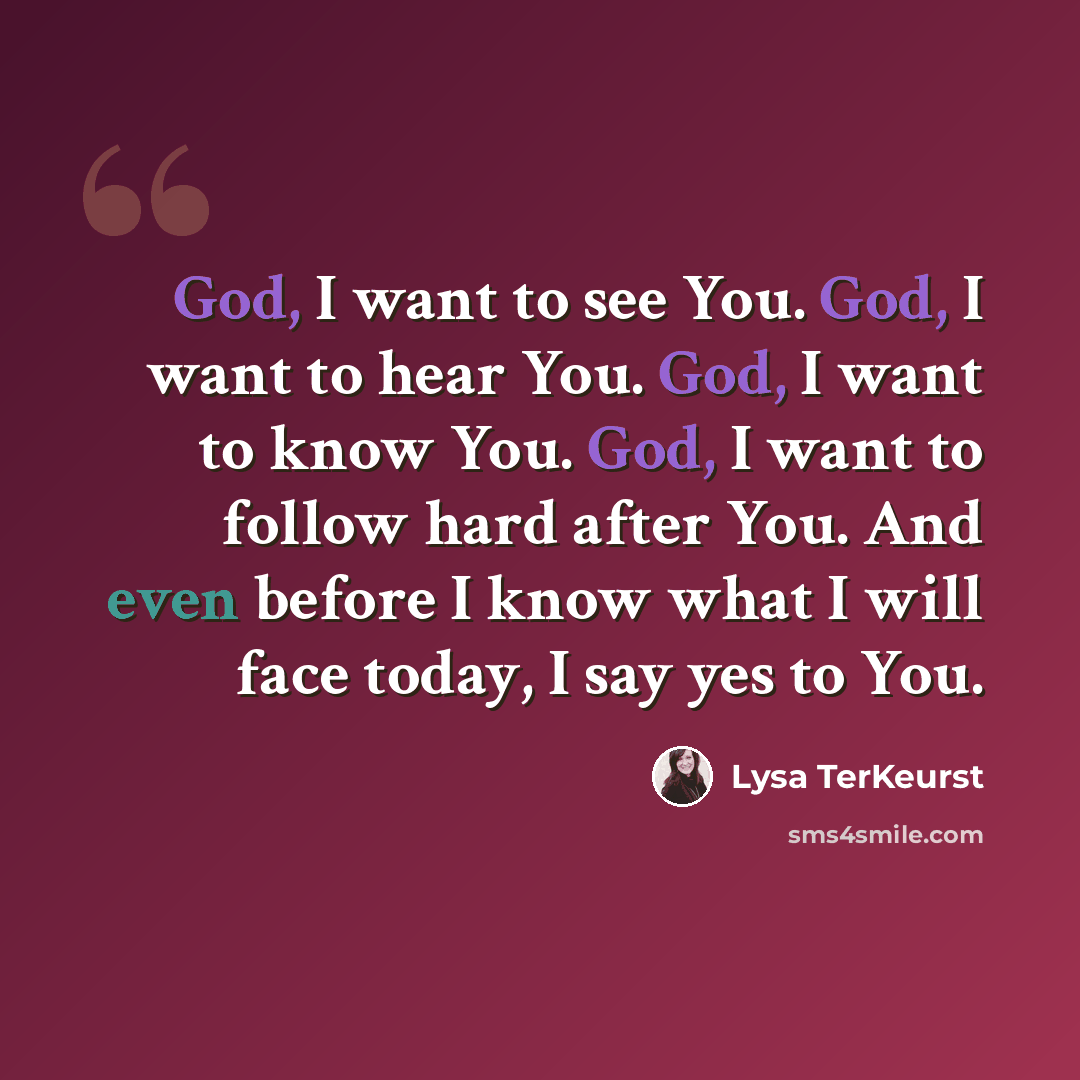 “God, I want to see You. God, I want to hear You. God, I want to know You. God, I want to follow hard after You. And even before I know what I will face today, I say yes to You.” quote by Lysa TerKeurst