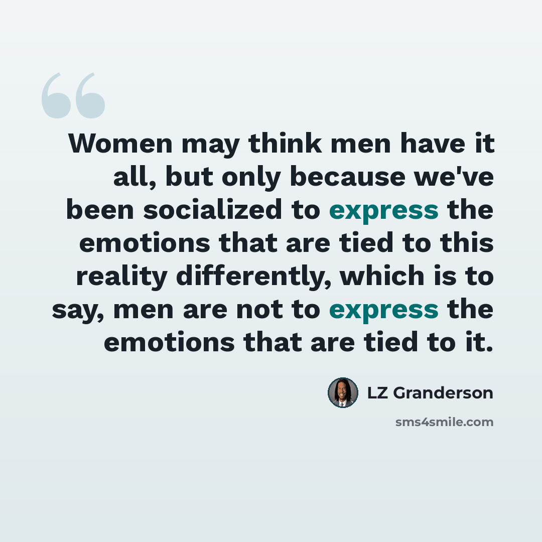 “Women may think men have it all, but only because we've been socialized to express the emotions that are tied to this reality differently, which is to say, men are not to express the emotions that are tied to it.” quote by LZ Granderson