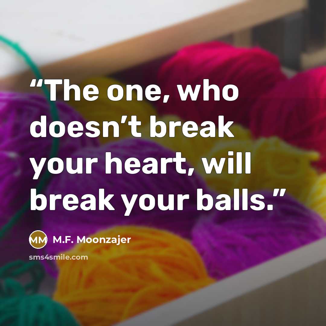 “The one, who doesn’t break your heart, will break your balls.” quote by M.F. Moonzajer