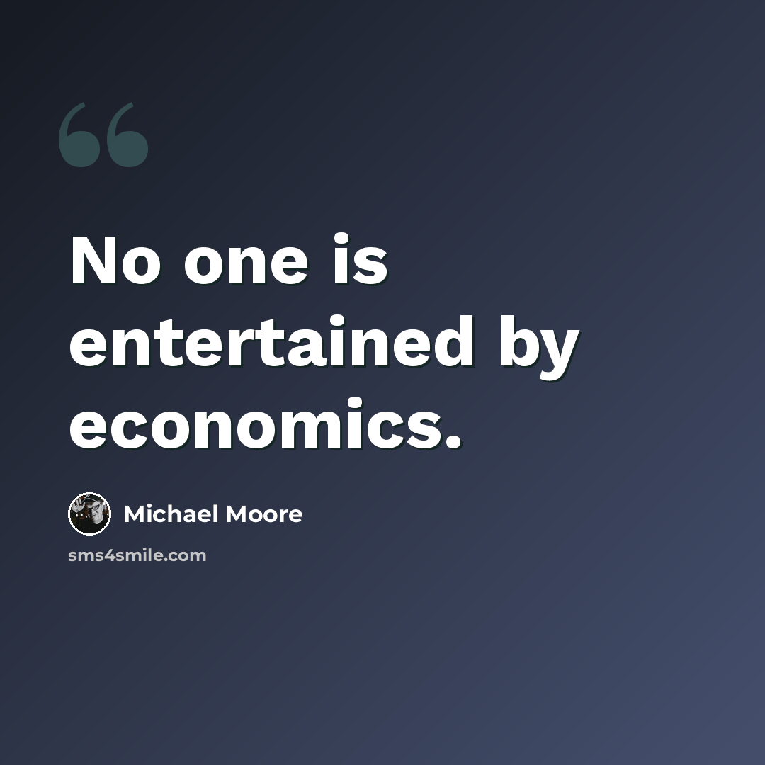 “No one is entertained by economics.” quote by Michael Moore