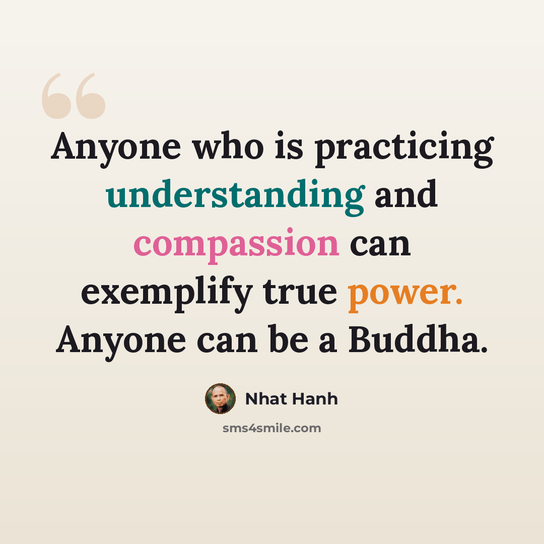 “Anyone who is practicing understanding and compassion can exemplify true power. Anyone can be a Buddha.” quote by Nhat Hanh
