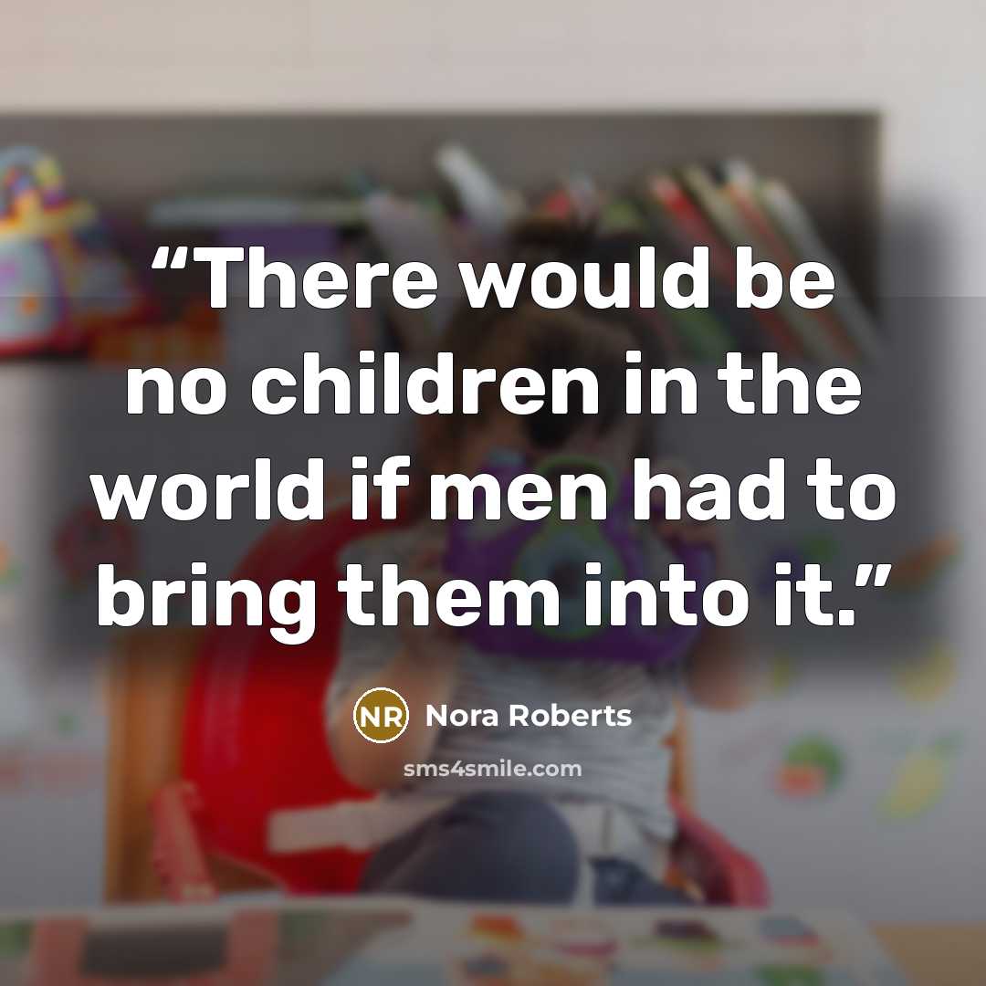 “There would be no children in the world if men had to bring them into it.” quote by Nora Roberts