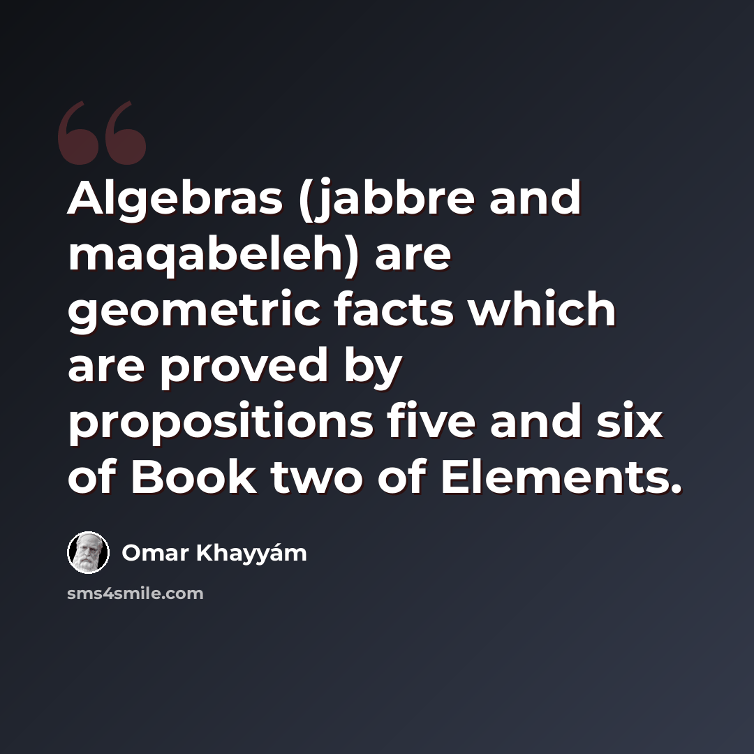 “Algebras (jabbre and maqabeleh) are geometric facts which are proved by propositions five and six of Book two of Elements.” quote by Omar Khayyam