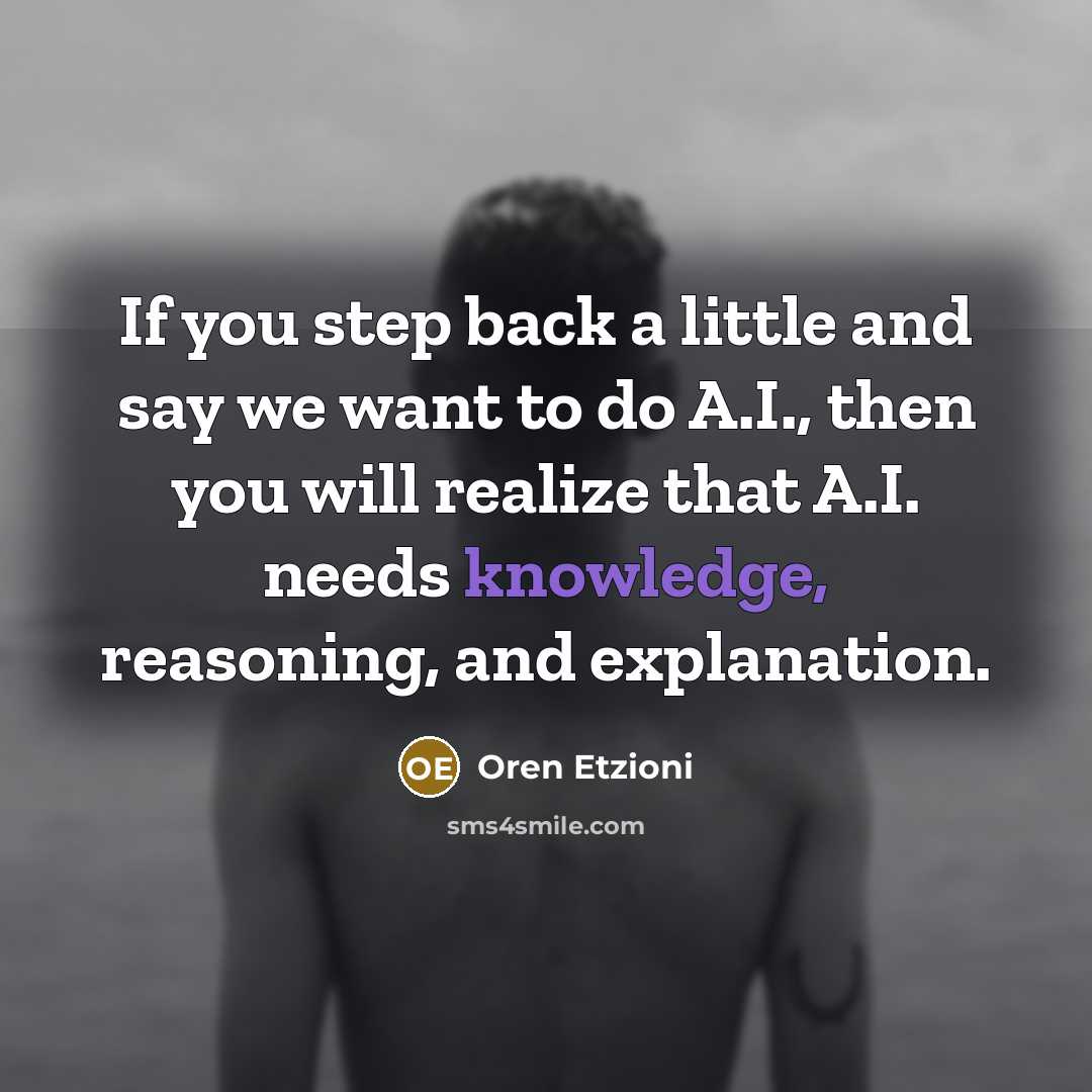 “If you step back a little and say we want to do A.I., then you will realize that A.I. needs knowledge, reasoning, and explanation.” quote by Oren Etzioni