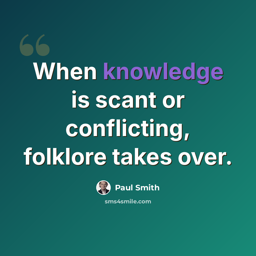 “When knowledge is scant or conflicting, folklore takes over.” quote by Paul Smith