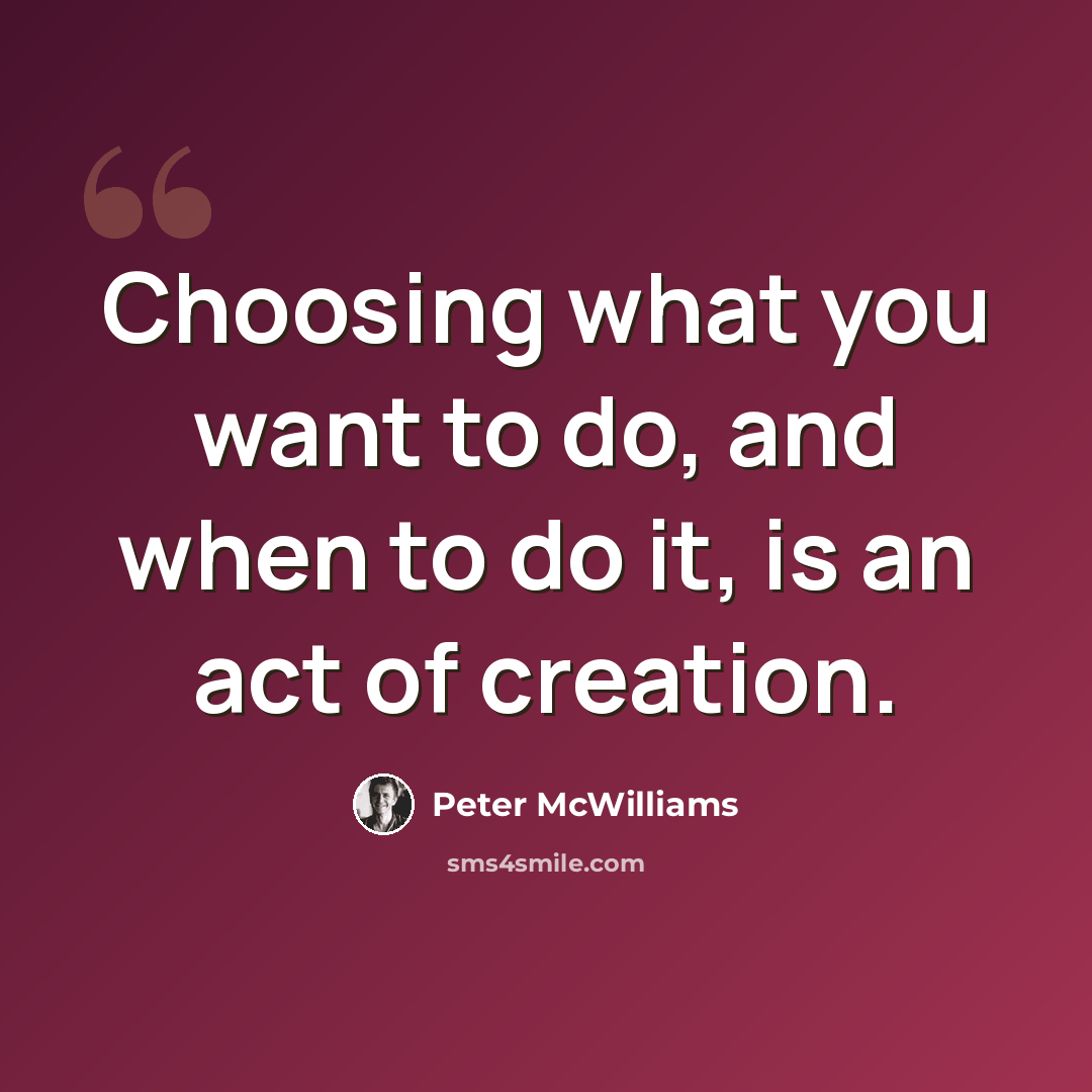 “Choosing what you want to do, and when to do it, is an act of creation.” quote by Peter McWilliams