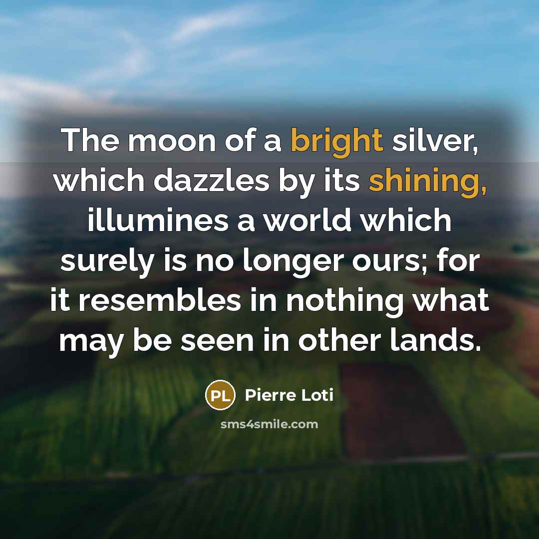 “The moon of a bright silver, which dazzles by its shining, illumines a world which surely is no longer ours; for it resembles in nothing what may be seen in other lands.” quote by Pierre Loti