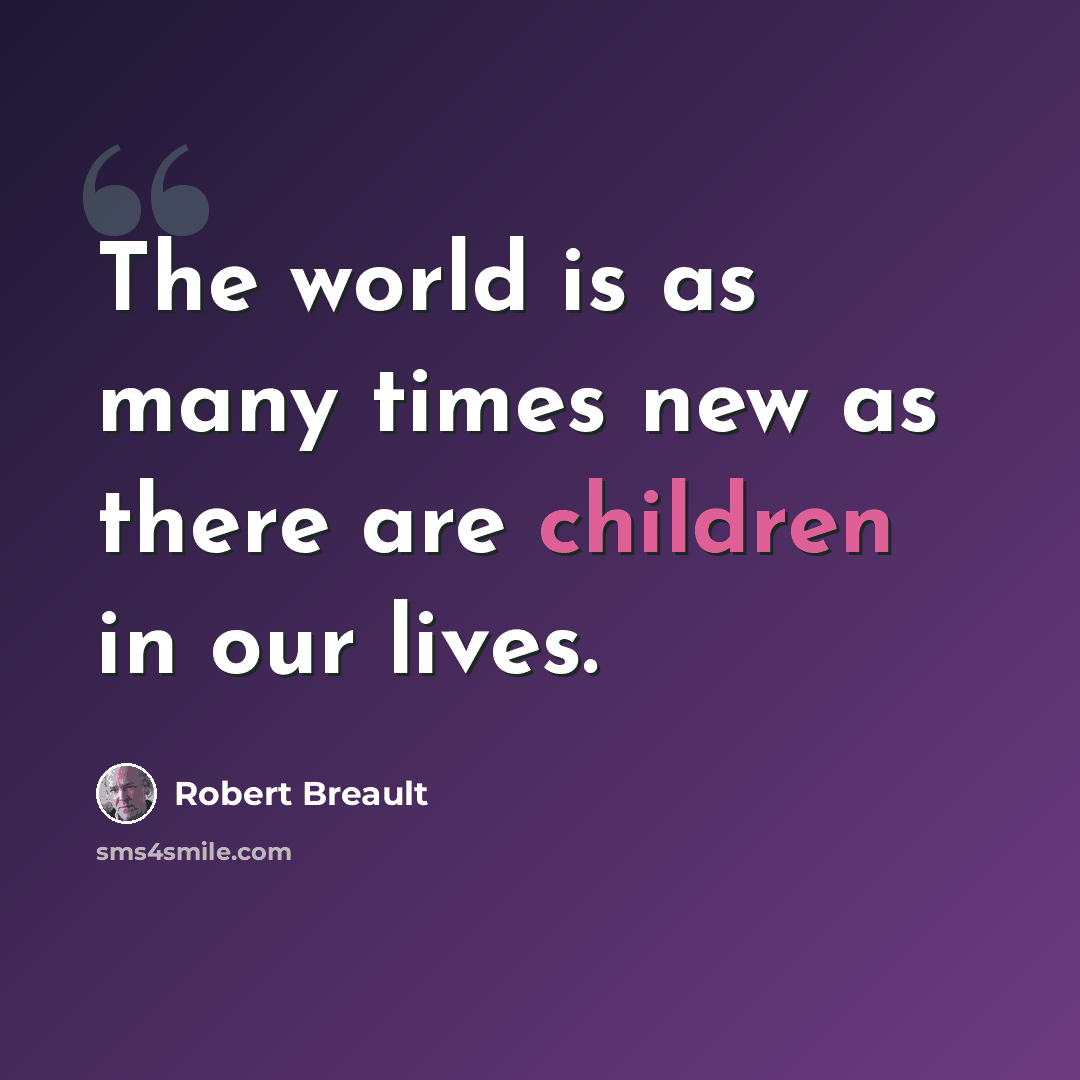 “The world is as many times new as there are children in our lives.” quote by Robert Breault