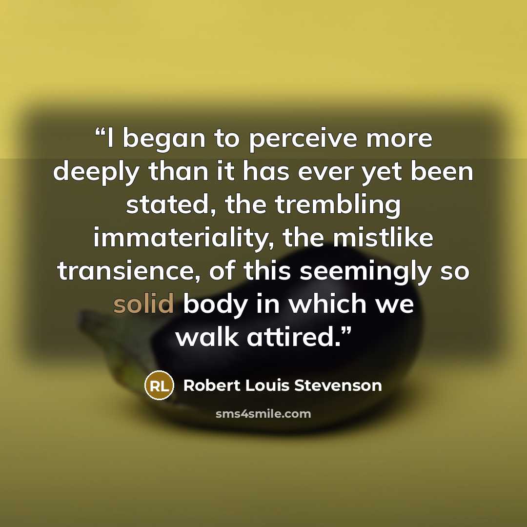 “I began to perceive more deeply than it has ever yet been stated, the trembling immateriality, the mistlike transience, of this seemingly so solid body in which we walk attired.” quote by Robert Louis Stevenson