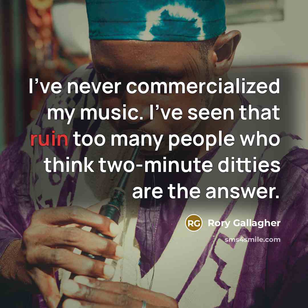 “I've never commercialized my music. I've seen that ruin too many people who think two-minute ditties are the answer.” quote by Rory Gallagher