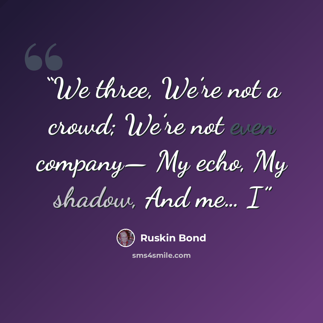 “We three, We’re not a crowd; We’re not even company— My echo, My shadow, And me… I” quote by Ruskin Bond