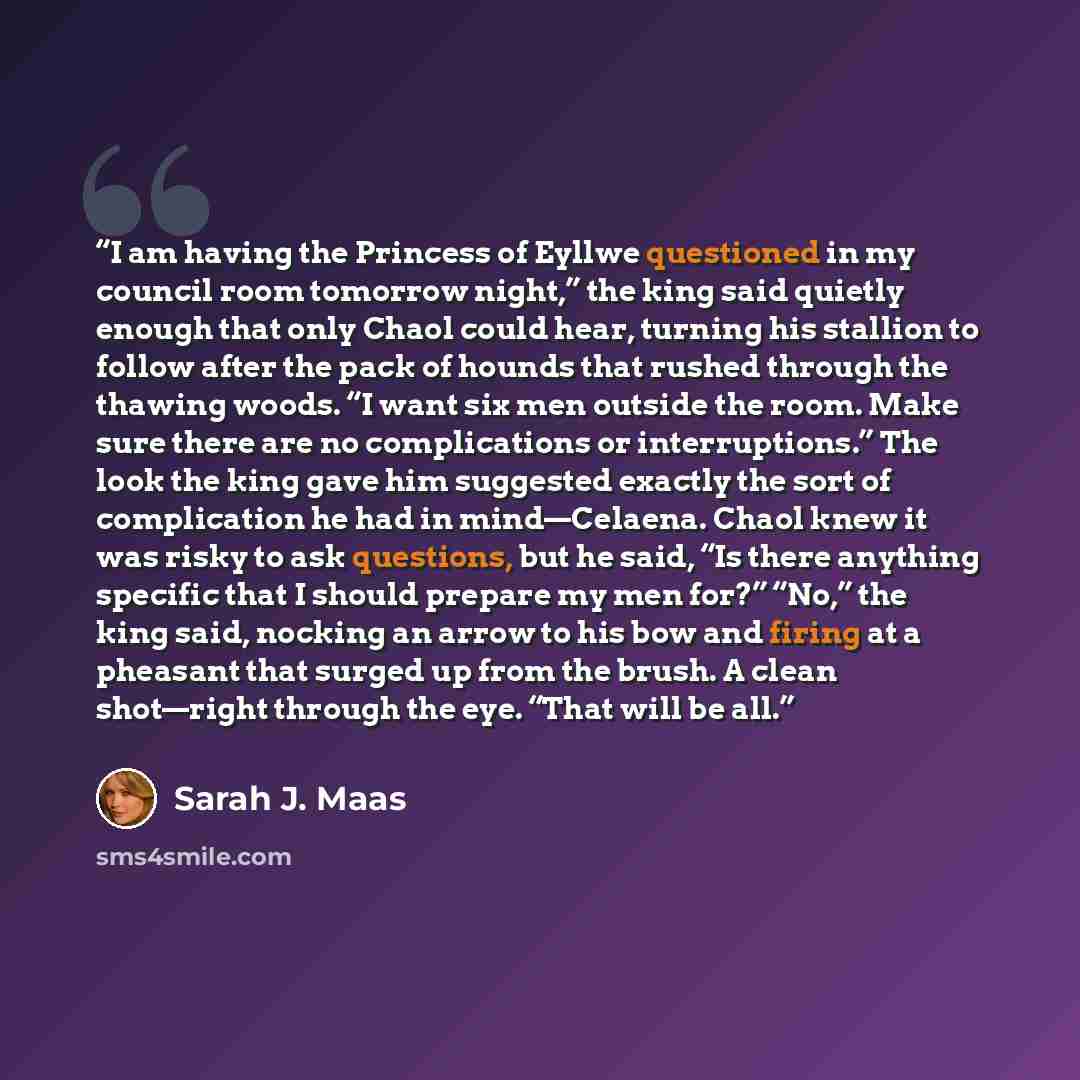 “I am having the Princess of Eyllwe questioned in my council room tomorrow night,” the king said quietly enough that only Chaol could hear, turning his stallion to follow after the pack of hounds that rushed through the thawing woods. “I want six men outside the room. Make sure there are no…” quote by Sarah J. Maas