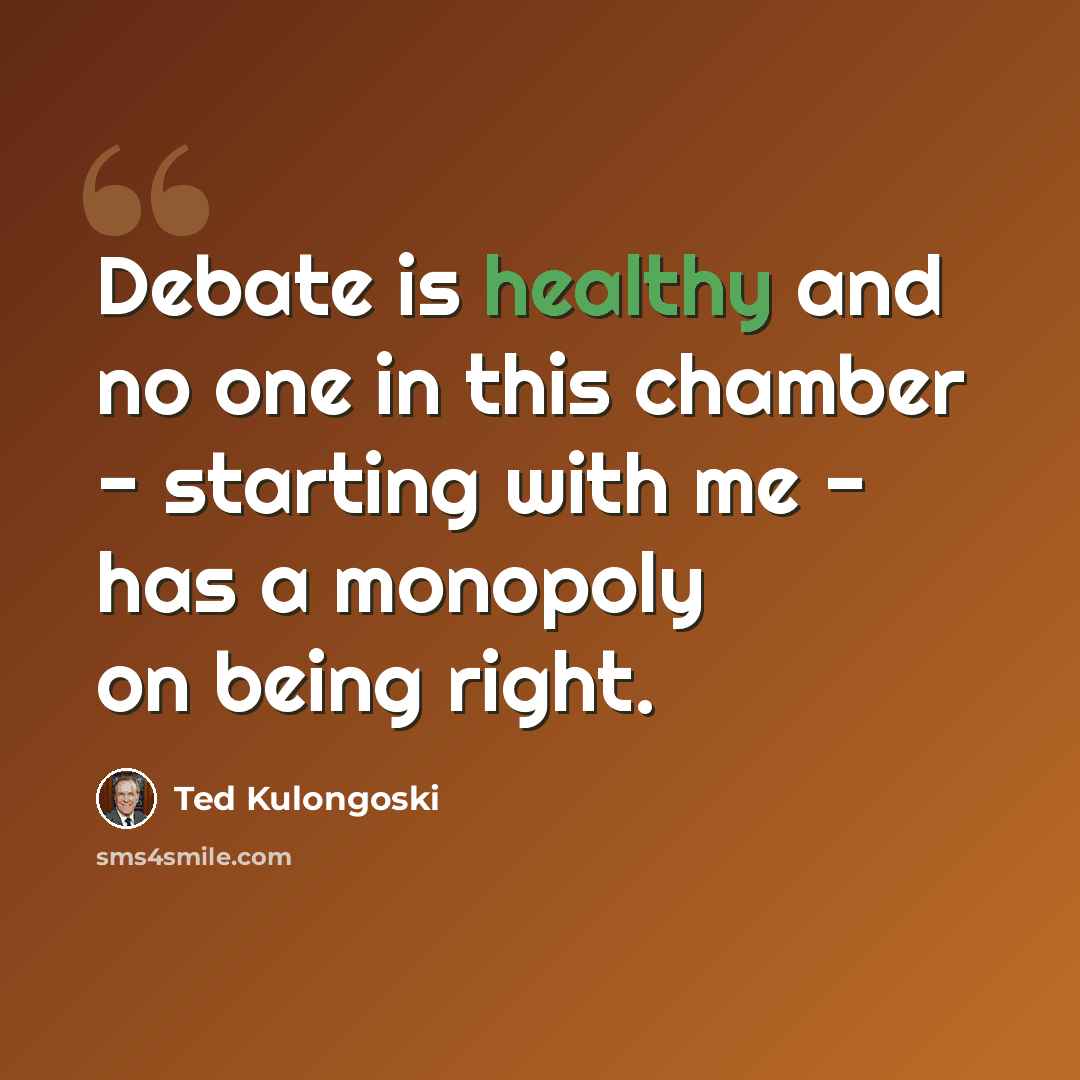 “Debate is healthy and no one in this chamber - starting with me - has a monopoly on being right.” quote by Ted Kulongoski