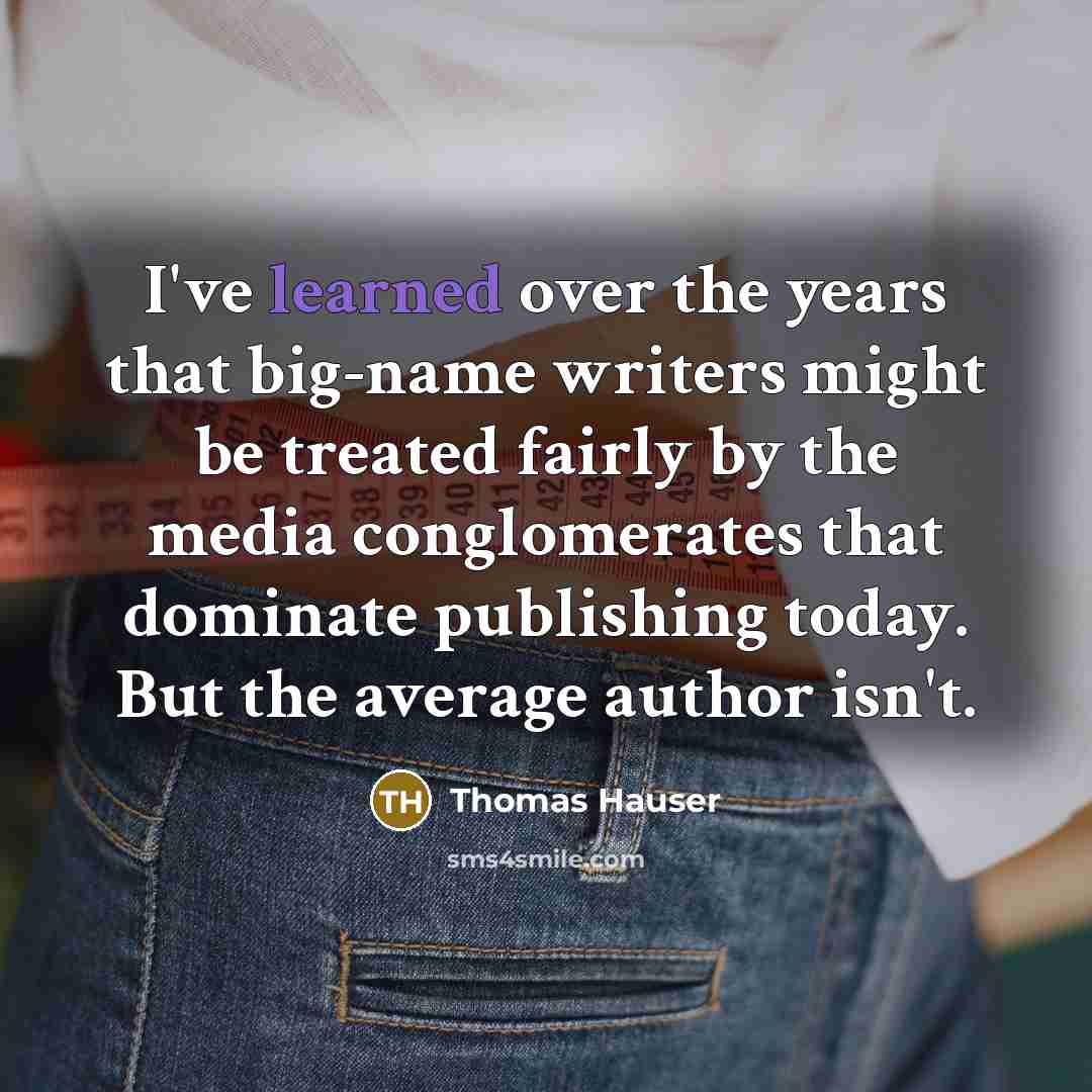 “I've learned over the years that big-name writers might be treated fairly by the media conglomerates that dominate publishing today. But the average author isn't.” quote by Thomas Hauser