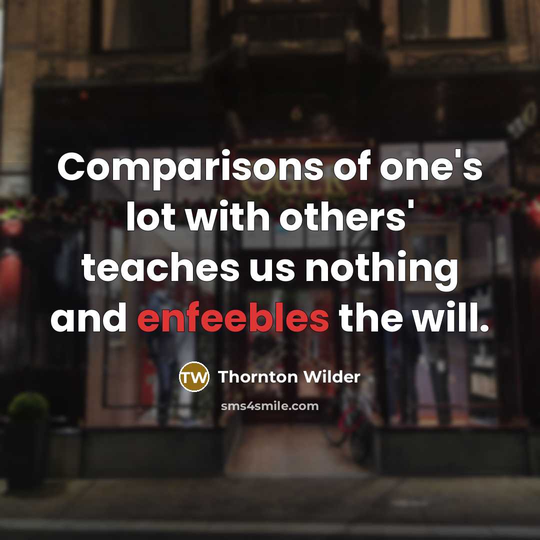 “Comparisons of one's lot with others' teaches us nothing and enfeebles the will.” quote by Thornton Wilder