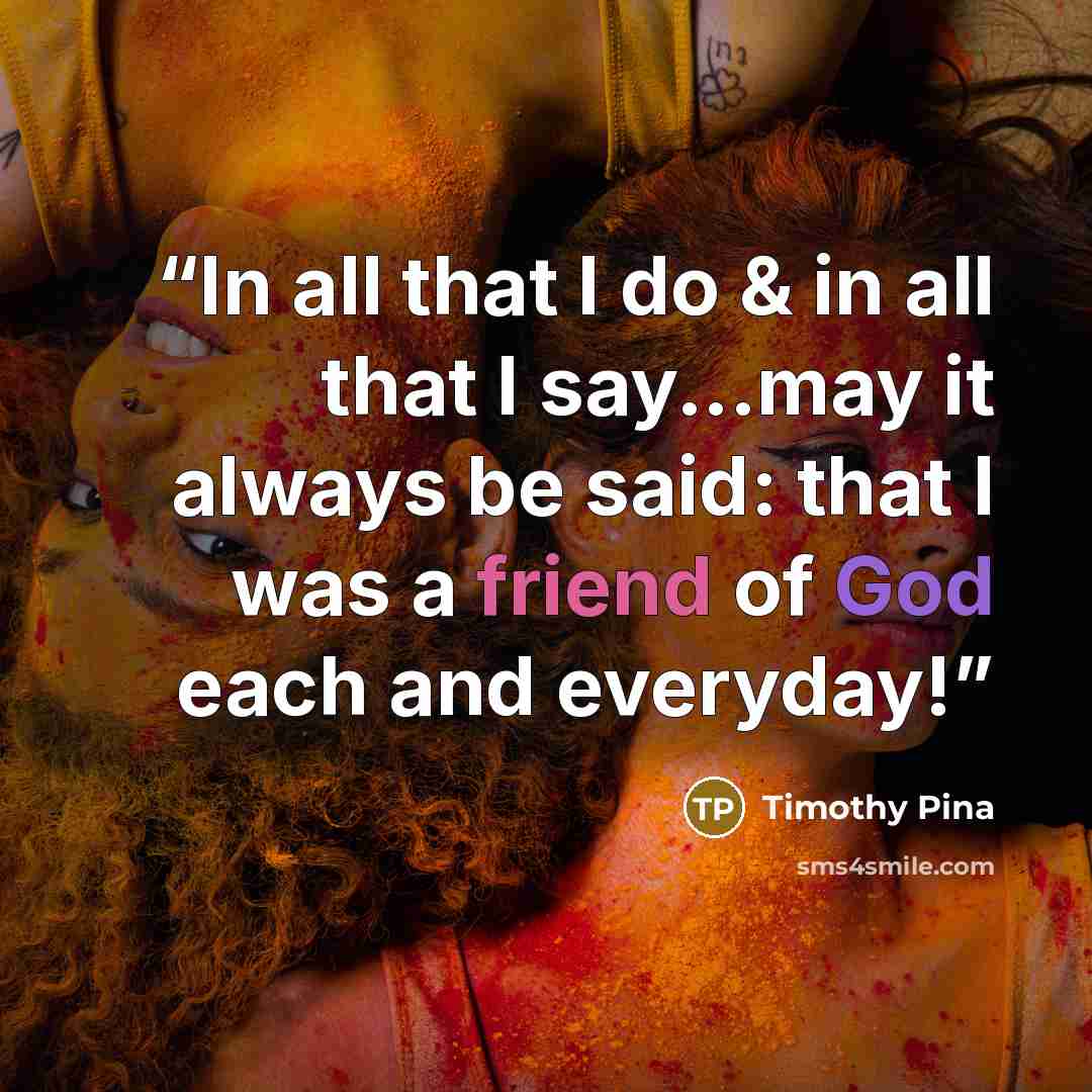 “In all that I do & in all that I say...may it always be said: that I was a friend of God each and everyday!” quote by Timothy Pina