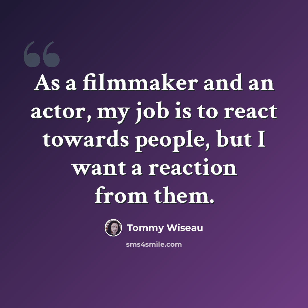 “As a filmmaker and an actor, my job is to react towards people, but I want a reaction from them.” quote by Tommy Wiseau