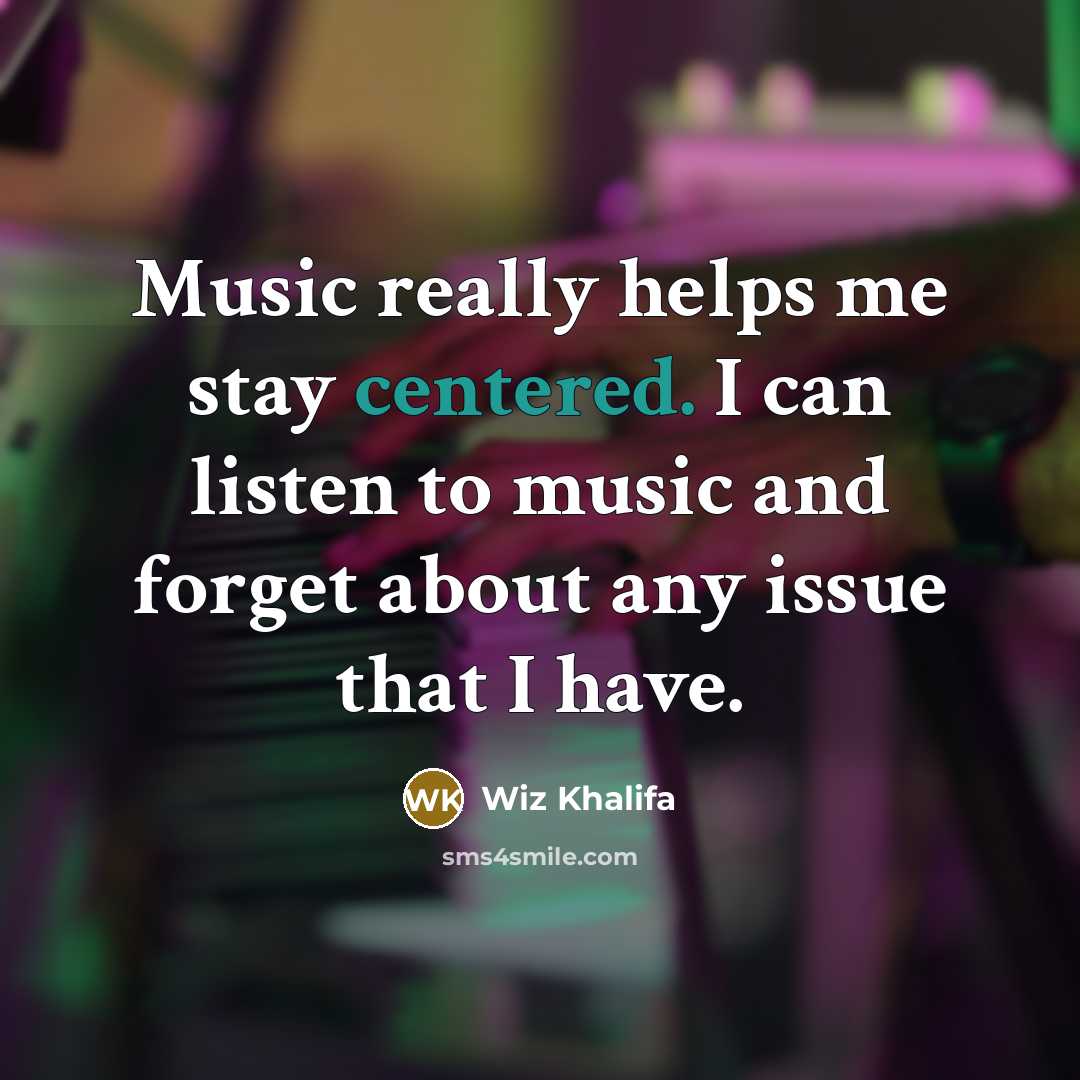 “Music really helps me stay centered. I can listen to music and forget about any issue that I have.” quote by Wiz Khalifa