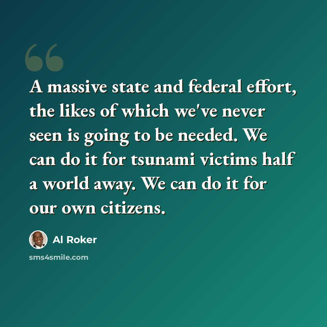“A massive state and federal effort, the likes of which we've never seen is going to be needed. We can do it for tsunami victims half a world away. We can do it for our own citizens.” quote by Al Roker