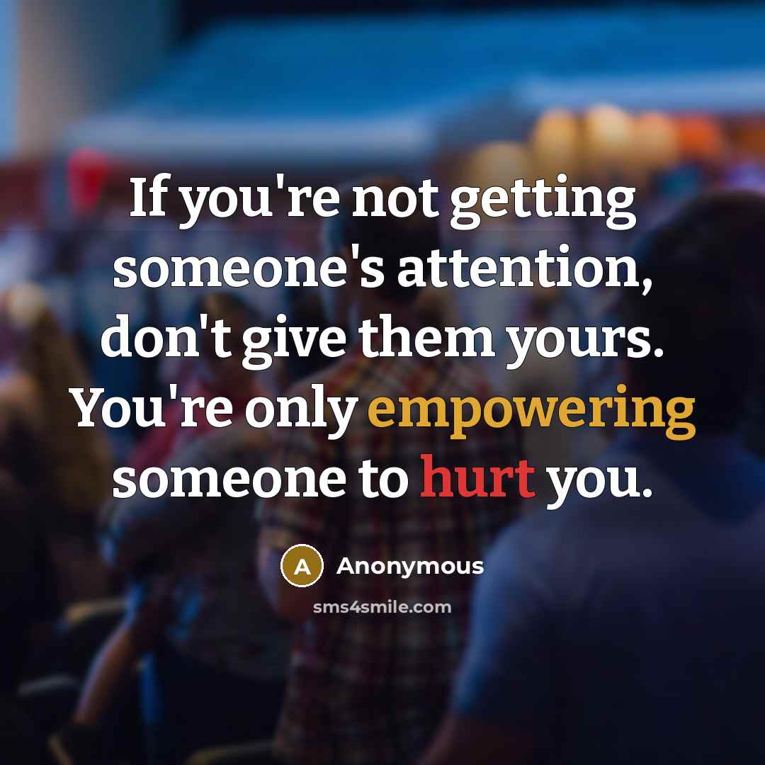 “If you're not getting someone's attention, don't give them yours. You're only empowering someone to hurt you.” quote by Anonymous