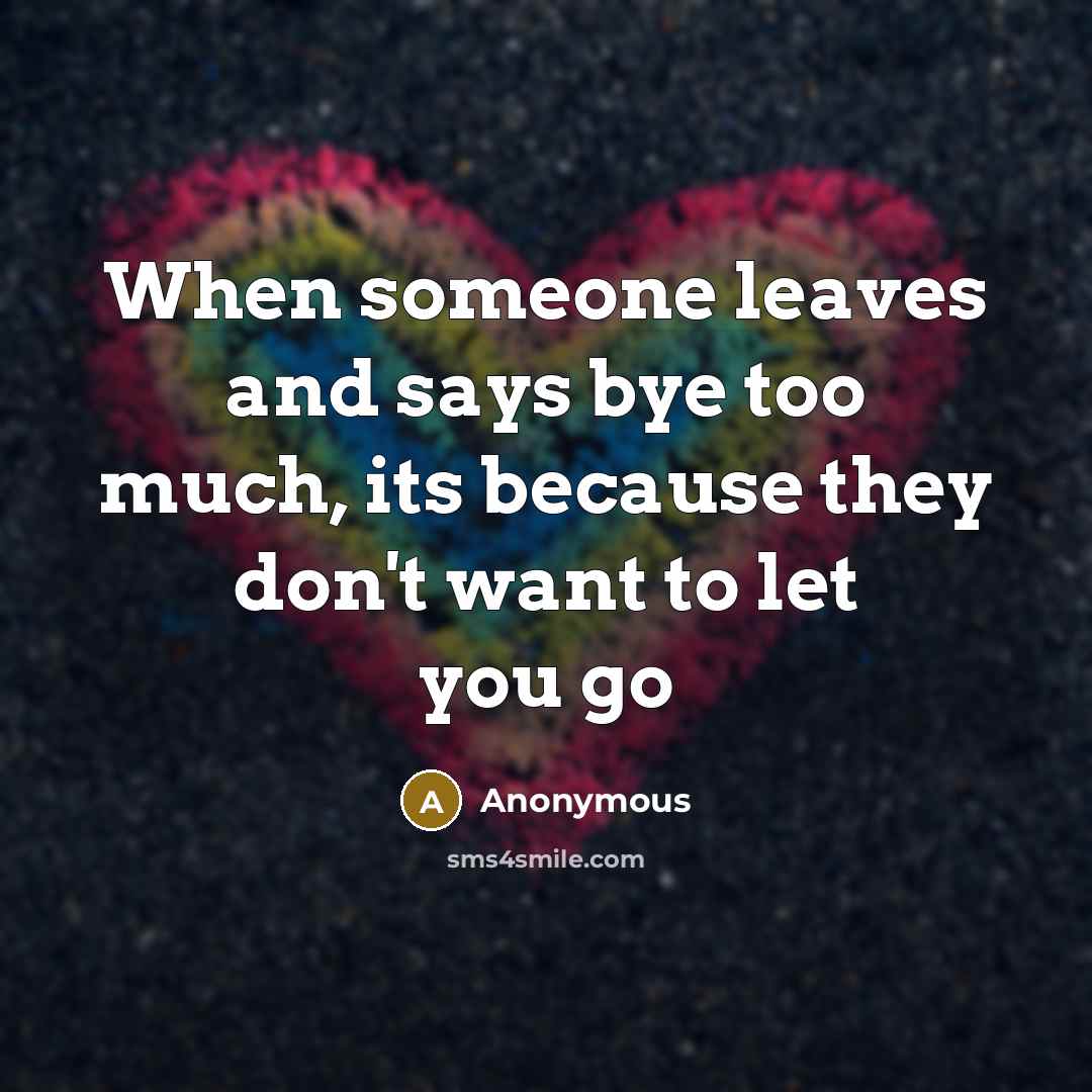 “When someone leaves and says bye too much, its because they don't want to let you go” quote by Anonymous