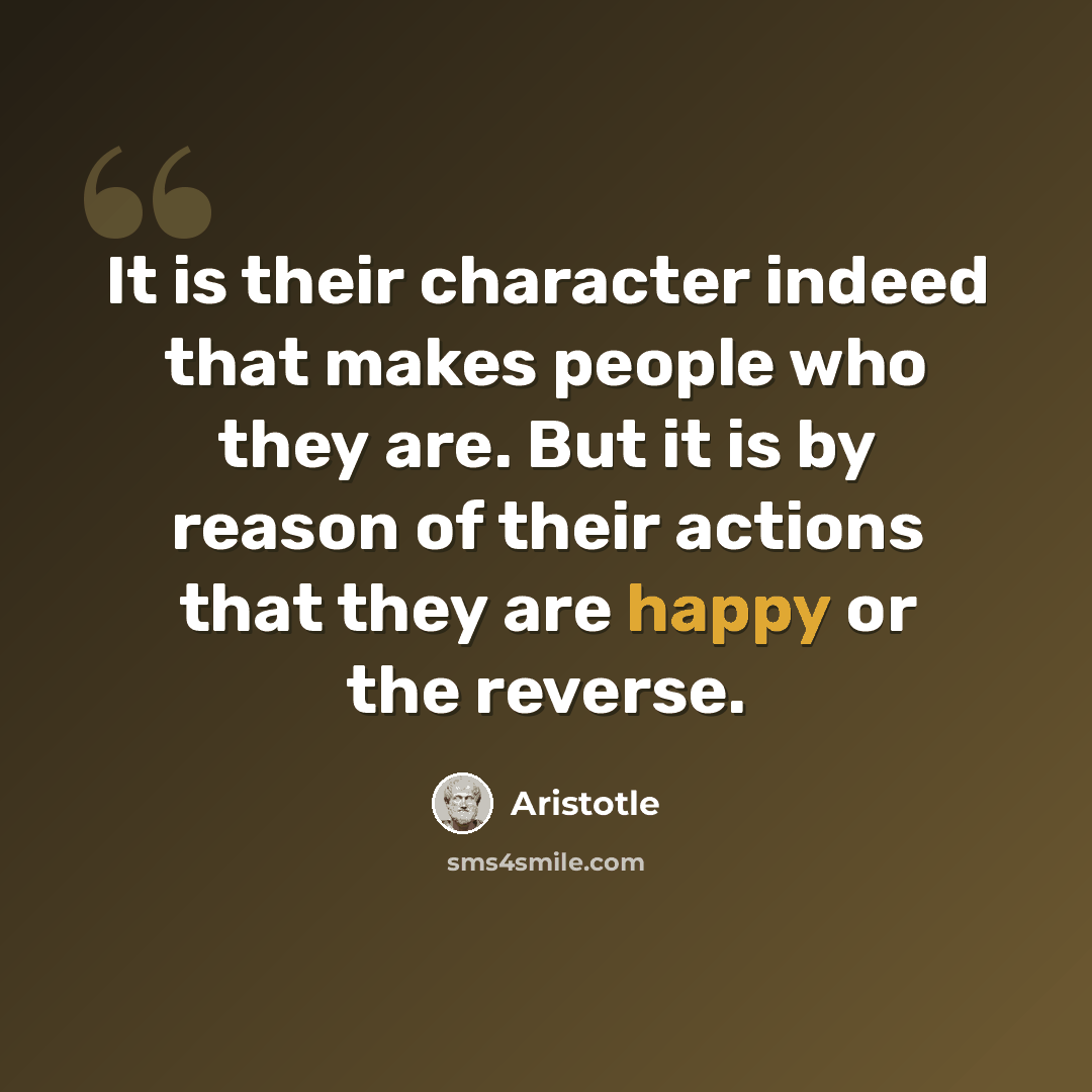 “It is their character indeed that makes people who they are. But it is by reason of their actions that they are happy or the reverse.” quote by Aristotle
