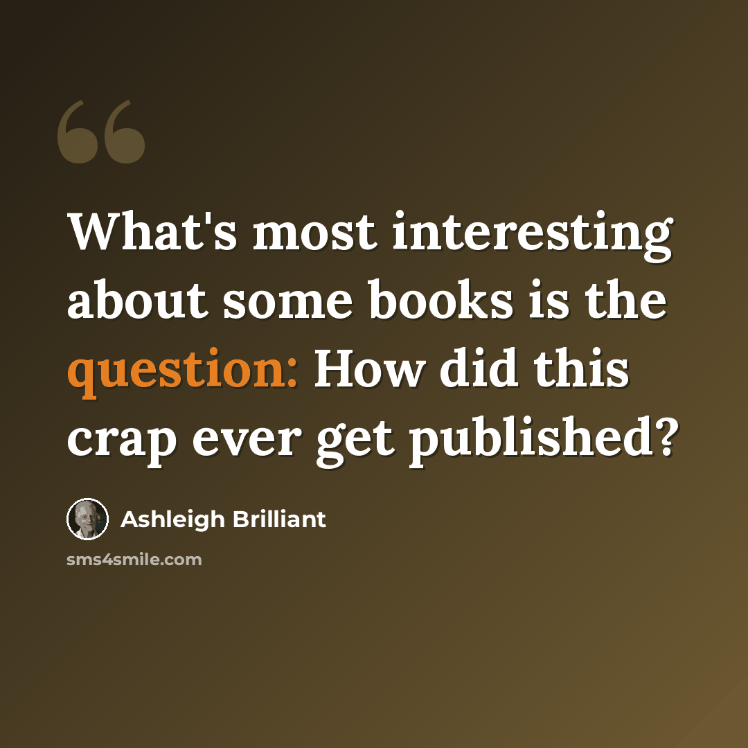 “What's most interesting about some books is the question: How did this crap ever get published?” quote by Ashleigh Brilliant