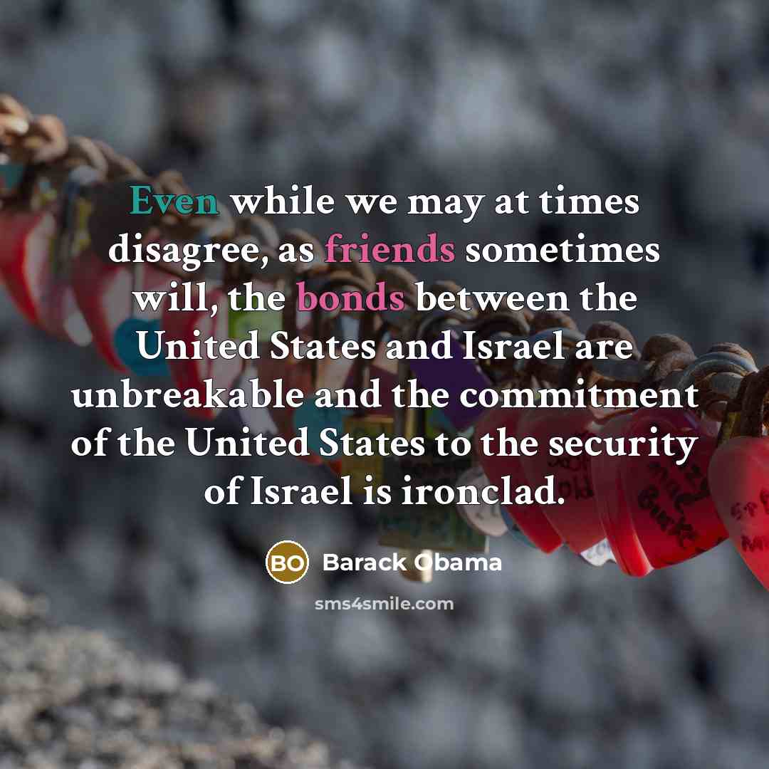“Even while we may at times disagree, as friends sometimes will, the bonds between the United States and Israel are unbreakable and the commitment of the United States to the security of Israel is ironclad.” quote by Barack Obama